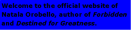 Text Box: Welcome to the official website of Natala Orobello, author of Forbidden and Destined for Greatness.